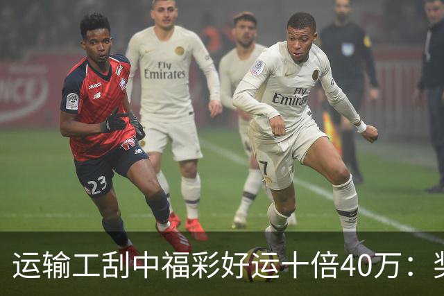 运输工刮中福彩"好运十倍"40万：奖金缓解家庭压力
